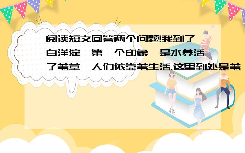 阅读短文回答两个问题!我到了白洋淀,第一个印象,是水养活了苇草,人们依靠苇生活.这里到处是苇,人和苇结合的是那么紧.人好像寄生在苇里的鸟儿,整天不停地在苇里穿来穿去.我渐渐知道,苇