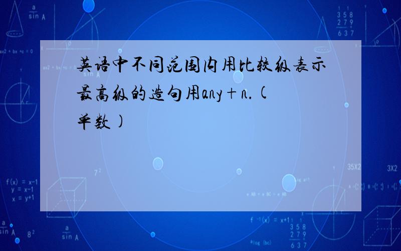 英语中不同范围内用比较级表示最高级的造句用any+n.(单数)