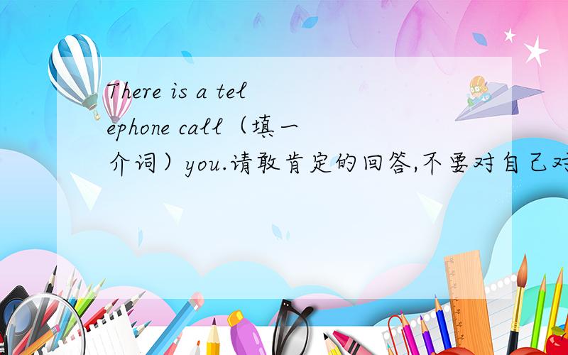 There is a telephone call（填一介词）you.请敢肯定的回答,不要对自己对别人的误导不负责任!能给出相关语法吗？或句式