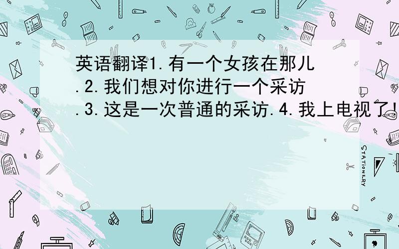 英语翻译1.有一个女孩在那儿.2.我们想对你进行一个采访.3.这是一次普通的采访.4.我上电视了!5.你们看见我了吗?