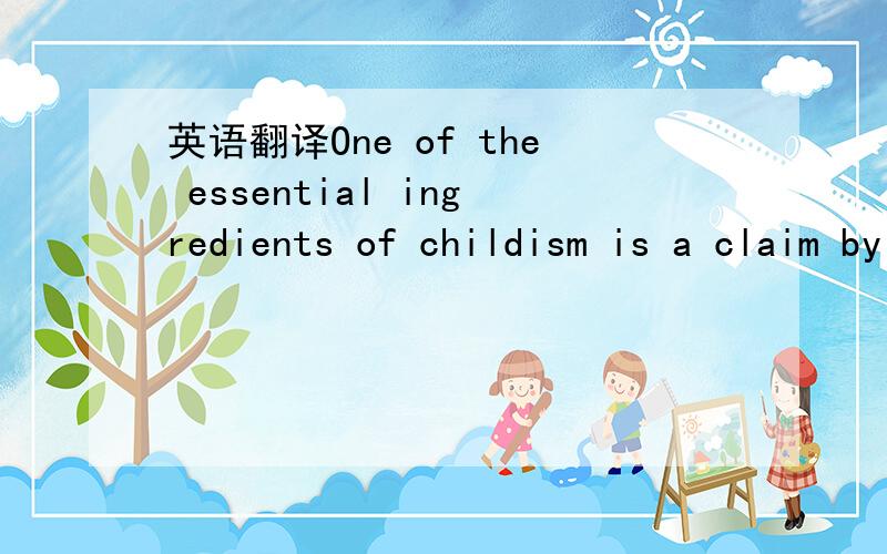 英语翻译One of the essential ingredients of childism is a claim by adults to the effect that children are ours to do with exactly as we see fit,or children exist to serve,honor and obey adults.