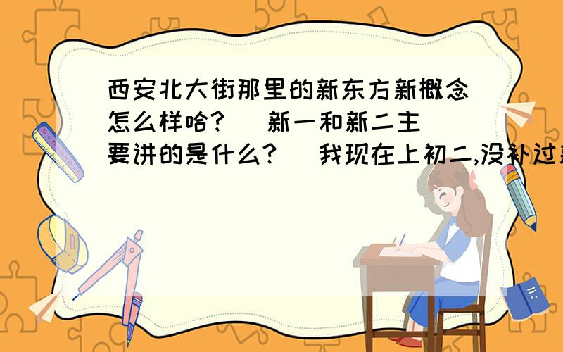 西安北大街那里的新东方新概念怎么样哈?   新一和新二主要讲的是什么?   我现在上初二,没补过新概念1,要是现在直接上新2有难度吗?     学过的给我说下哈    一学期要多少钱哈?