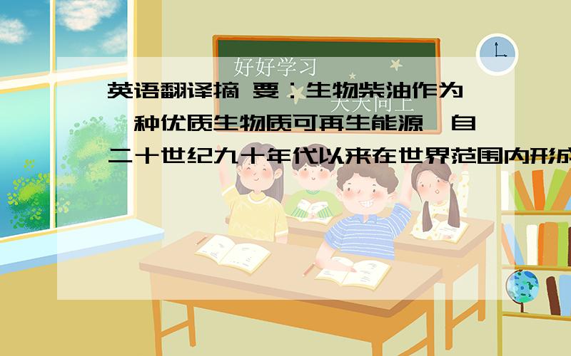 英语翻译摘 要：生物柴油作为一种优质生物质可再生能源,自二十世纪九十年代以来在世界范围内形成了研究开发热潮,并已经形成快速发展的产业.本文介绍了生物柴油的优越性及国内外生物