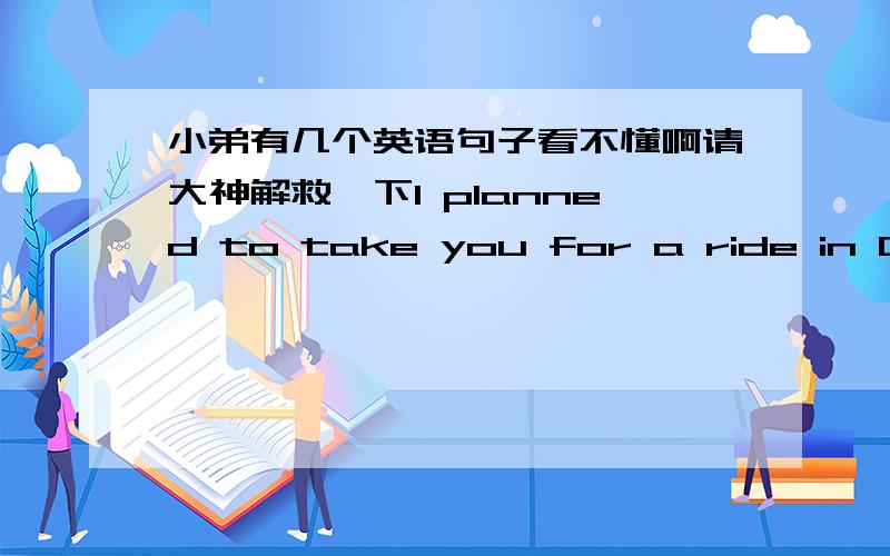 小弟有几个英语句子看不懂啊请大神解救一下I planned to take you for a ride in Central Park in a horse and carriage我原来计划带你到中央公园坐马车兜风的     I planned to take you for a ride in Central Park（这句