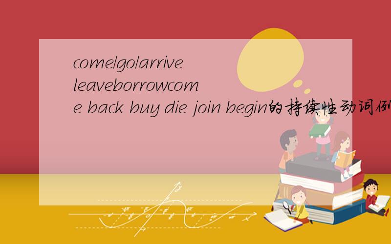 come/go/arriveleaveborrowcome back buy die join begin的持续性动词例如：borrow - keep