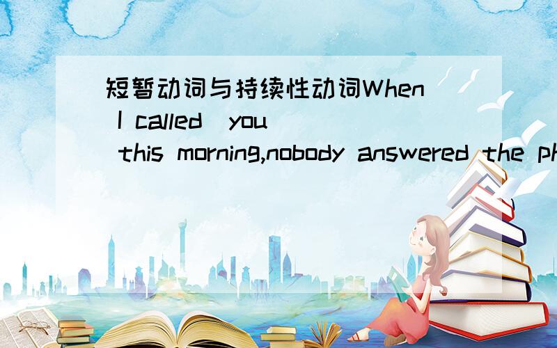 短暂动词与持续性动词When I called  you this morning,nobody answered the phone.Where______?A did you go B have you goneC were youD had you been到底是强调当时去的动作还是打电话时的状态?为什么