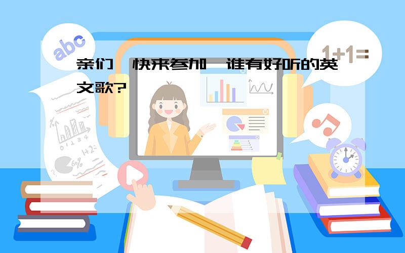 亲们,快来参加、谁有好听的英文歌?、