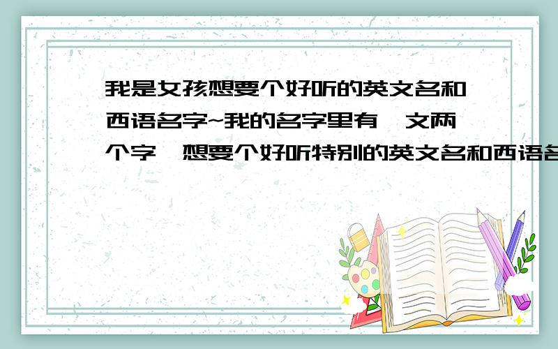 我是女孩想要个好听的英文名和西语名字~我的名字里有雯文两个字,想要个好听特别的英文名和西语名字~但是这些名字我觉得有点普通啊,我们班就有很多人叫这些名字了,我找了几个西语名