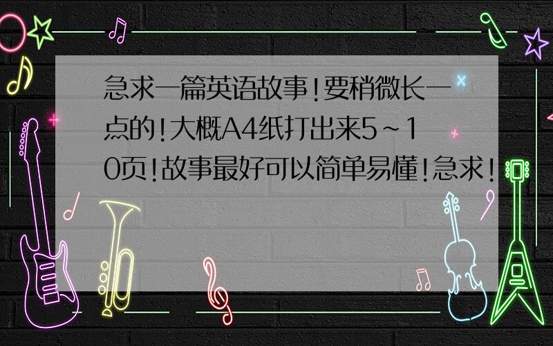 急求一篇英语故事!要稍微长一点的!大概A4纸打出来5～10页!故事最好可以简单易懂!急求!