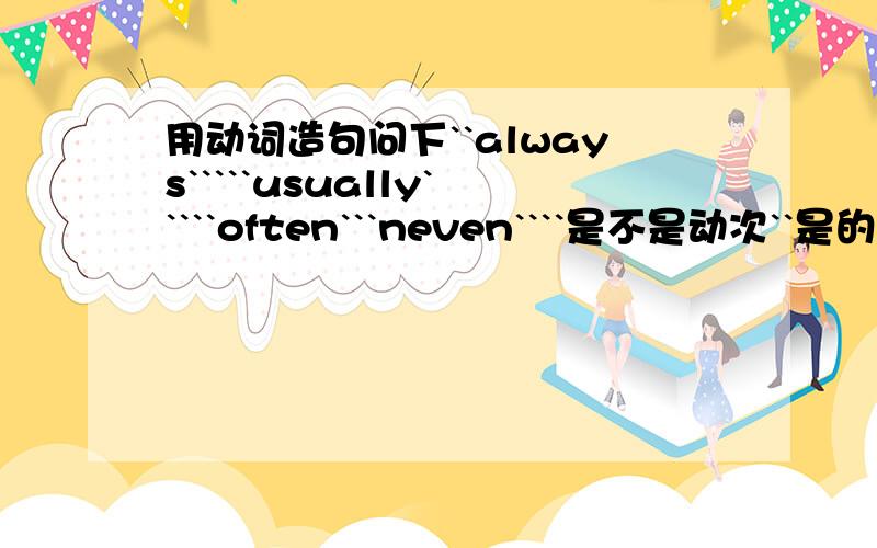 用动词造句问下``always`````usually`````often```neven````是不是动次``是的话就各造2句``不是```那你就用动词造句```