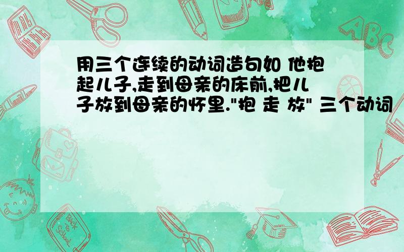 用三个连续的动词造句如 他抱起儿子,走到母亲的床前,把儿子放到母亲的怀里.