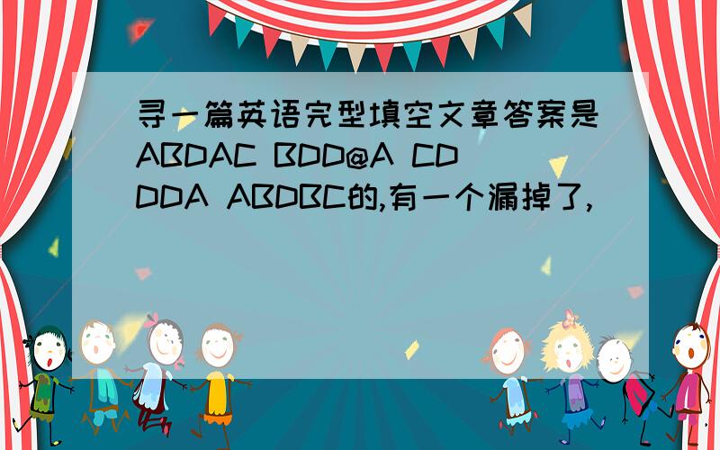 寻一篇英语完型填空文章答案是ABDAC BDD@A CDDDA ABDBC的,有一个漏掉了,