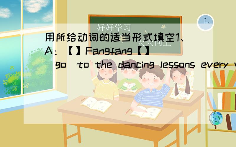 用所给动词的适当形式填空1、A：【】Fangfang【】（go）to the dancing lessons every weekend?B：No,she doesn't.2、He likes blue best,and he 【】（be）always in a blue coat.3、Do you want【】（eat）lunch with me today?4、Ou