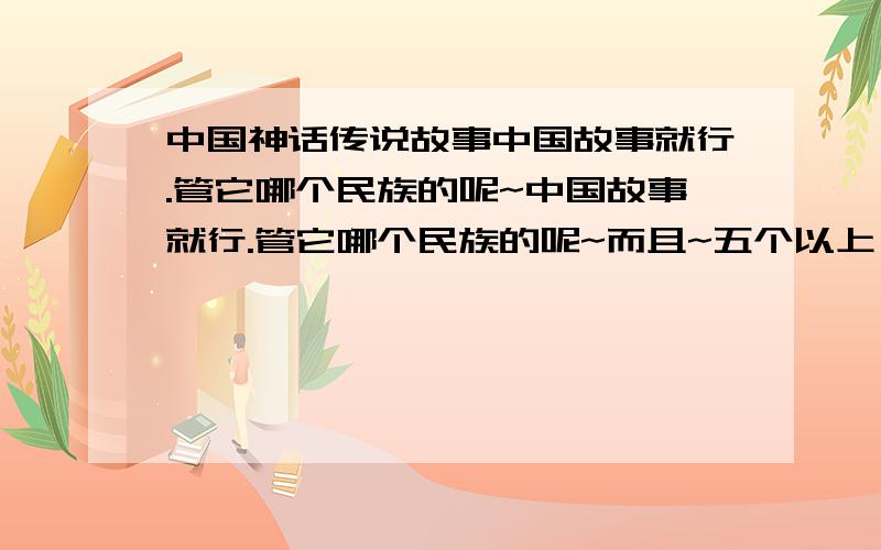 中国神话传说故事中国故事就行.管它哪个民族的呢~中国故事就行.管它哪个民族的呢~而且~五个以上