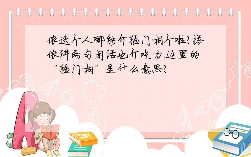 侬迭个人哪能介猛门相个啦?搭侬讲两句闲话也介吃力.这里的“猛门相”是什么意思?