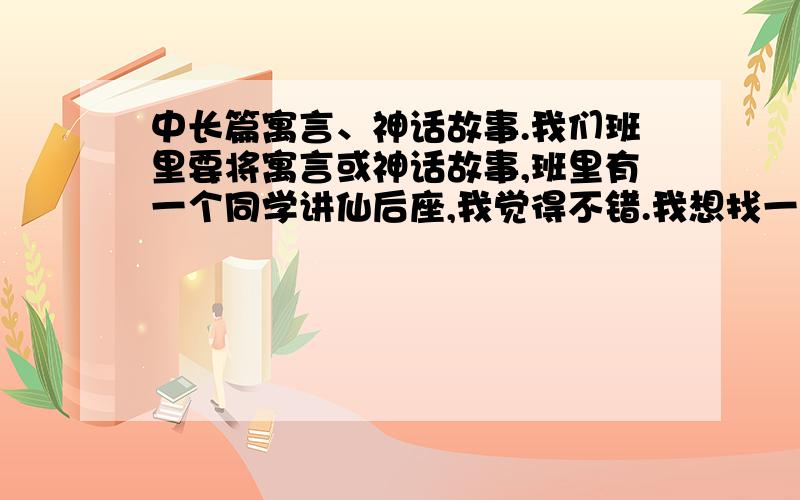 中长篇寓言、神话故事.我们班里要将寓言或神话故事,班里有一个同学讲仙后座,我觉得不错.我想找一个比他好的,有故事性、曲折性,要好背一点啦,稍微长一点,不要只有一点点.好,