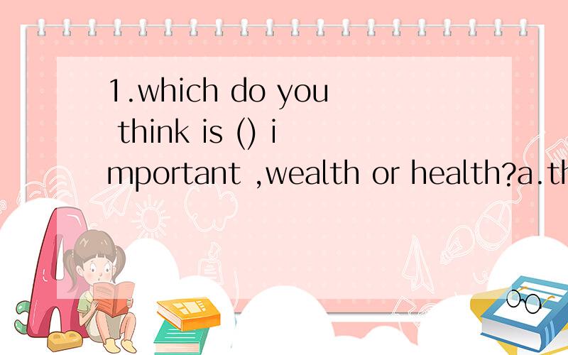 1.which do you think is () important ,wealth or health?a.the more b.the most c.more d.most 2.the news() the chinese football team had won the match excited all of us.a.what b.as c.that d.which 别忘了思路,越清楚越好!