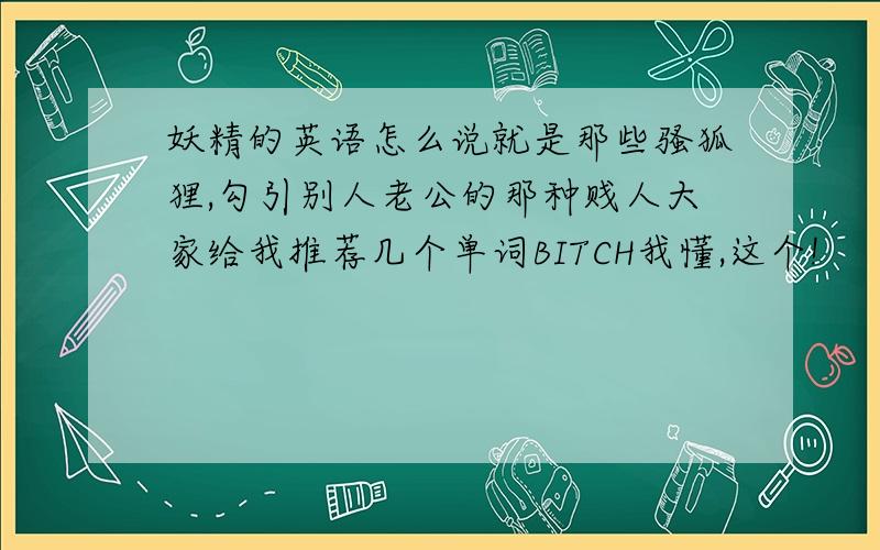 妖精的英语怎么说就是那些骚狐狸,勾引别人老公的那种贱人大家给我推荐几个单词BITCH我懂,这个!