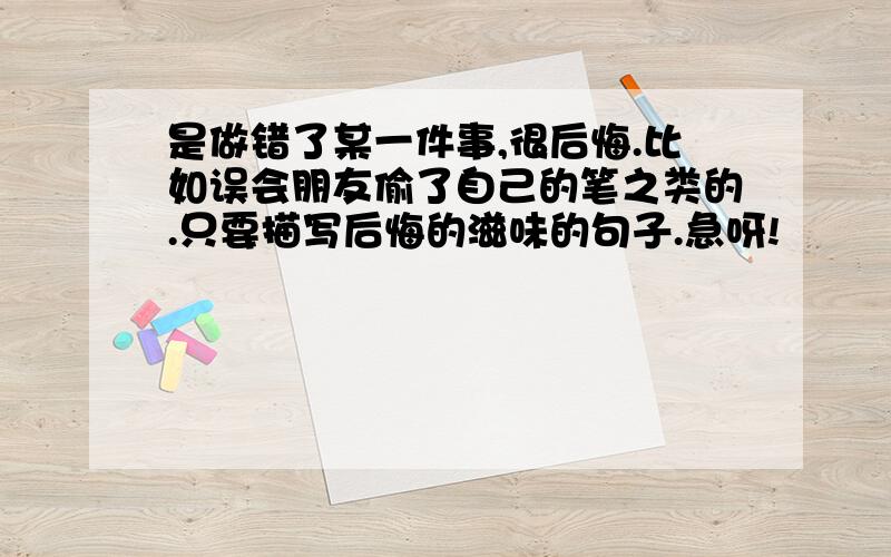 是做错了某一件事,很后悔.比如误会朋友偷了自己的笔之类的.只要描写后悔的滋味的句子.急呀!