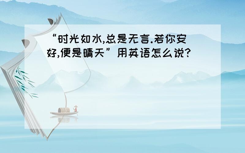 “时光如水,总是无言.若你安好,便是晴天”用英语怎么说?