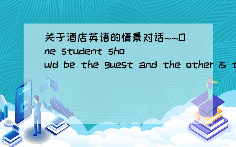 关于酒店英语的情景对话~~One student should be the guest and the other is the hotel attendant. The guest has finished checking in and the hotel attendant needs to show the guest to his or her room. The situations are as flows:The hotel atte