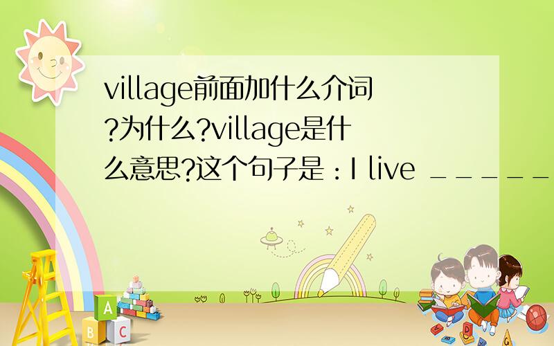 village前面加什么介词?为什么?village是什么意思?这个句子是：I live _______a small village in Kenya.顺便帮我翻译一下。