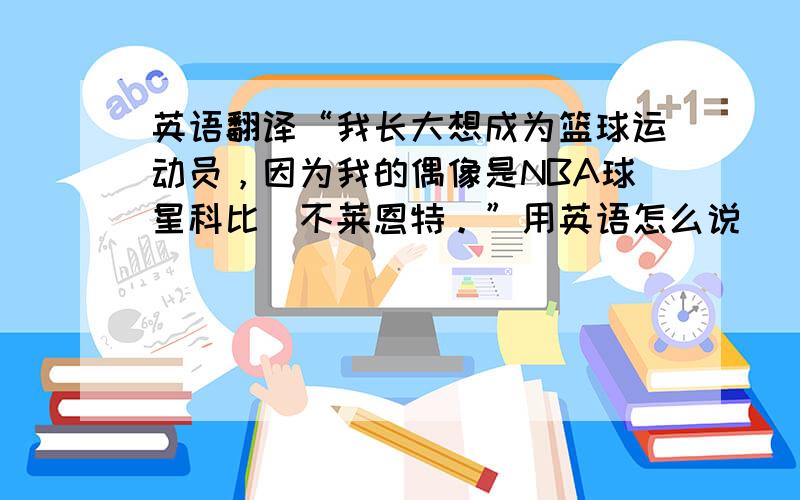 英语翻译“我长大想成为篮球运动员，因为我的偶像是NBA球星科比`不莱恩特。”用英语怎么说