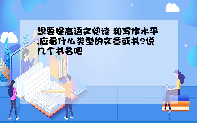 想要提高语文阅读 和写作水平,应看什么类型的文章或书?说几个书名吧