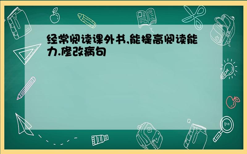 经常阅读课外书,能提高阅读能力.修改病句