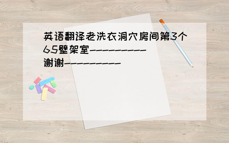 英语翻译老洗衣洞穴房间第3个65壁架室---------谢谢---------