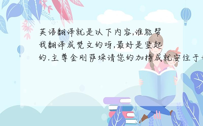 英语翻译就是以下内容,谁能帮我翻译成梵文的呀,最好是竖起的.主尊金刚萨垛请您的加持成就安住于我,并让我与您无二无别请您立即赐予我清净一切罪业、及其一切殊胜的成就祈请一切出有