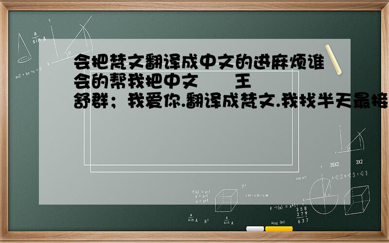 会把梵文翻译成中文的进麻烦谁会的帮我把中文      王舒群；我爱你.翻译成梵文.我找半天最接近的还是印地语.还是差很多.麻烦会的帮下忙