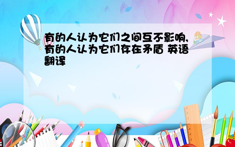 有的人认为它们之间互不影响,有的人认为它们存在矛盾 英语翻译