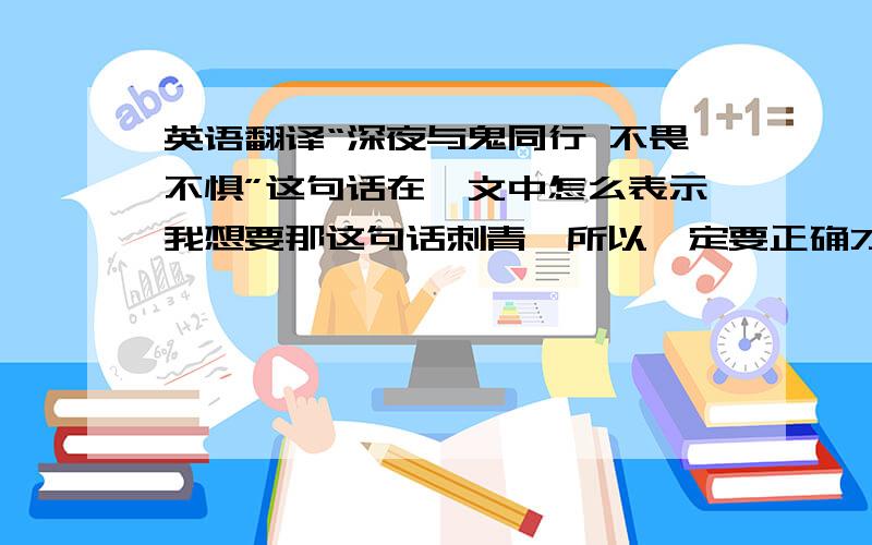 英语翻译“深夜与鬼同行 不畏不惧”这句话在梵文中怎么表示我想要那这句话刺青,所以一定要正确才行~意思错了就毁了.我想要表示这些意思梵文纹身时的图案~