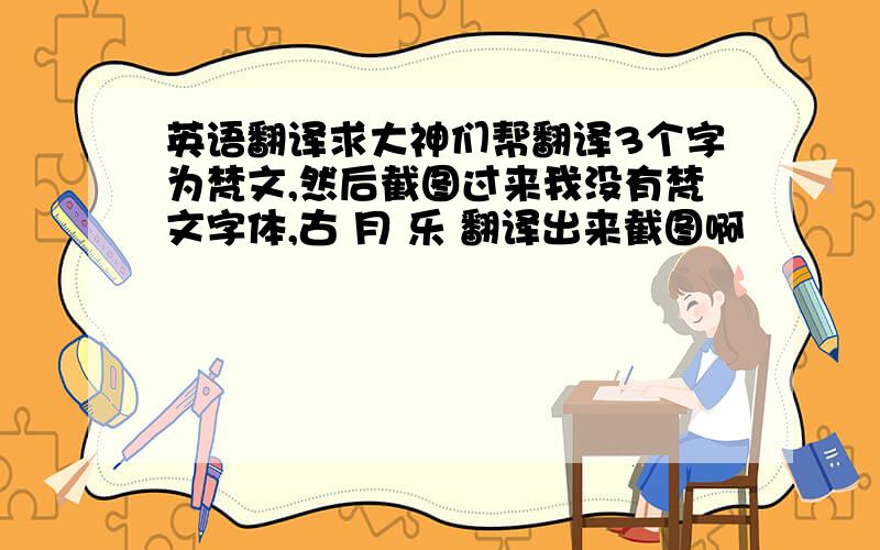 英语翻译求大神们帮翻译3个字为梵文,然后截图过来我没有梵文字体,古 月 乐 翻译出来截图啊