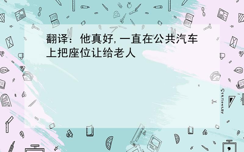 翻译：他真好,一直在公共汽车上把座位让给老人