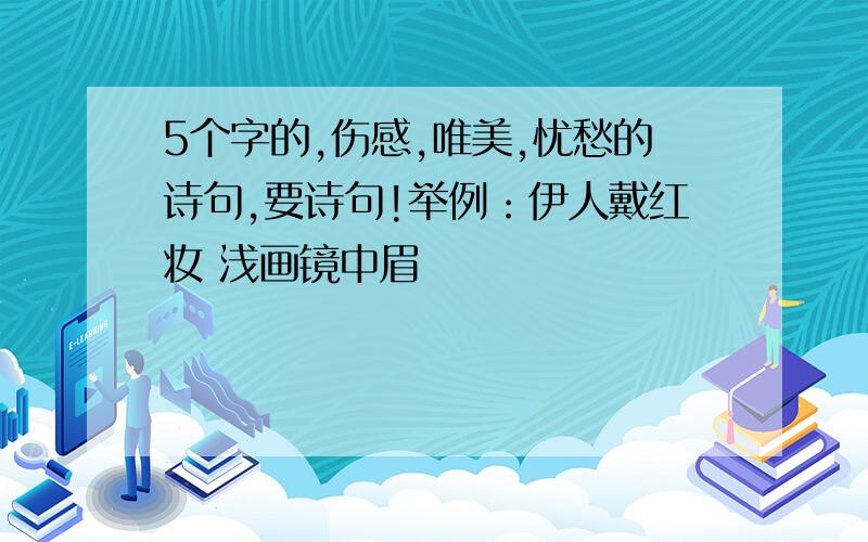 5个字的,伤感,唯美,忧愁的诗句,要诗句!举例：伊人戴红妆 浅画镜中眉