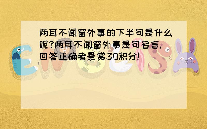 两耳不闻窗外事的下半句是什么呢?两耳不闻窗外事是句名言,回答正确者悬赏30积分!