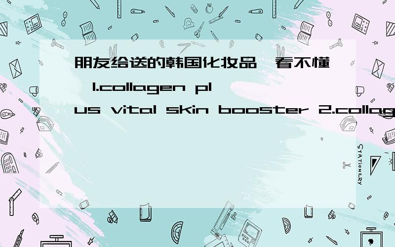 朋友给送的韩国化妆品,看不懂,1.collagen plus vital skin booster 2.collagen plus vital emulsion 3.collagen plus vital cream 4.body emulsion 我在百度上也查不到啊,