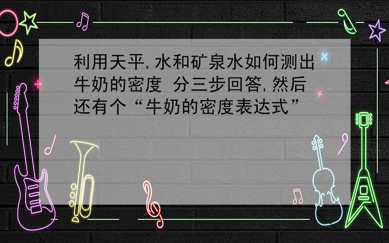 利用天平,水和矿泉水如何测出牛奶的密度 分三步回答,然后还有个“牛奶的密度表达式”