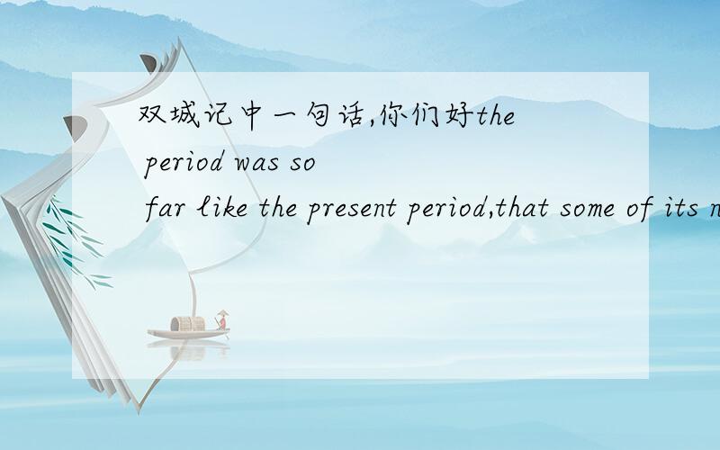 双城记中一句话,你们好the period was so far like the present period,that some of its noisiest authorities insisted on its being received,for good or for evil,in the superlative degree of comparison only.关于这句话我疑惑的地方有