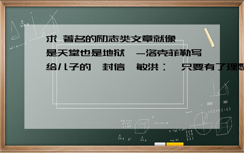 求 著名的励志类文章就像 《是天堂也是地狱》-洛克菲勒写给儿子的一封信俞敏洪：《只要有了理想和良心》 是文章哦 不是书 不是视频 最好有文章的链接 越多越好的 就是找不到 找得到的