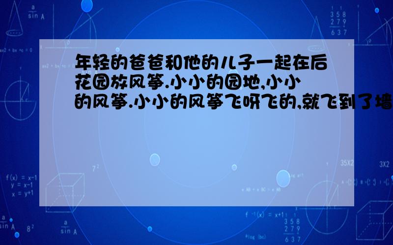 年轻的爸爸和他的儿子一起在后花园放风筝.小小的园地,小小的风筝.小小的风筝飞呀飞的,就飞到了墙头上1用一句话概括本文的内容和主题.答：2请用文中的词语,填出儿子表情变化的过程答