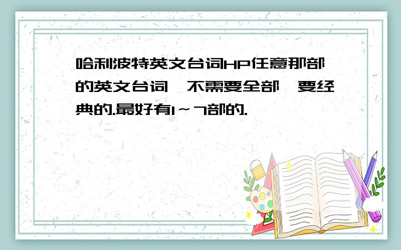 哈利波特英文台词HP任意那部的英文台词,不需要全部,要经典的.最好有1～7部的.