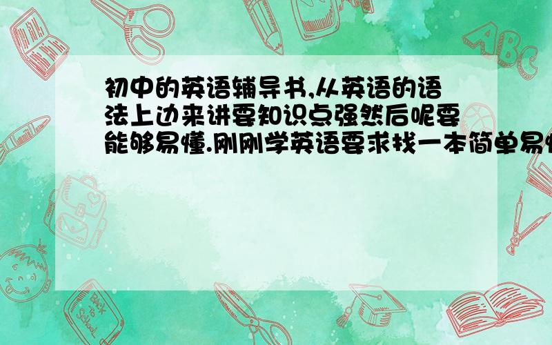 初中的英语辅导书,从英语的语法上边来讲要知识点强然后呢要能够易懂.刚刚学英语要求找一本简单易懂一点的辅导书,帮帮忙啦!