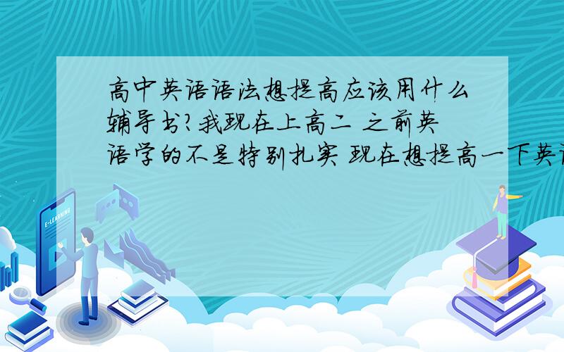 高中英语语法想提高应该用什么辅导书?我现在上高二 之前英语学的不是特别扎实 现在想提高一下英语语法方面的成绩 想问一下什么语法书最好 叫什么名字 什么出版社的