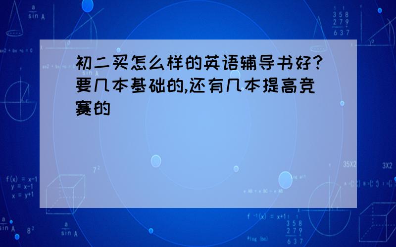 初二买怎么样的英语辅导书好?要几本基础的,还有几本提高竞赛的