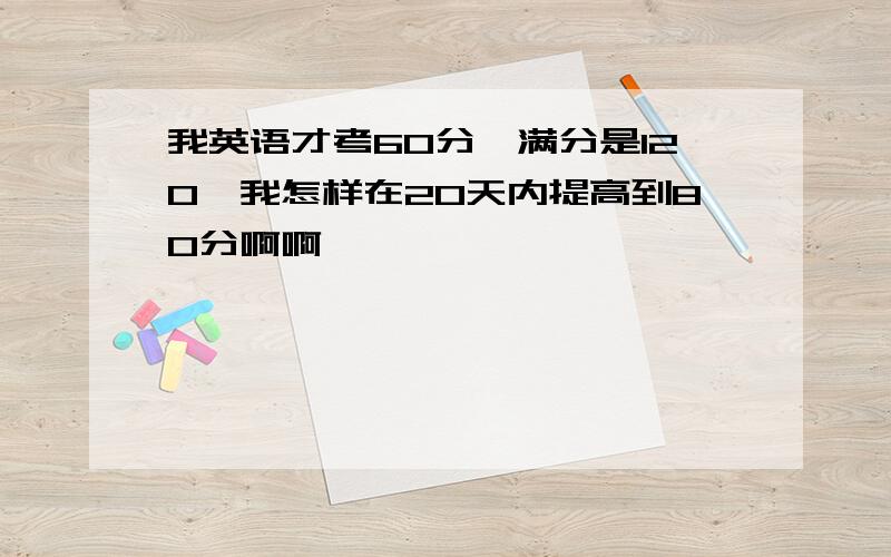 我英语才考60分,满分是120,我怎样在20天内提高到80分啊啊