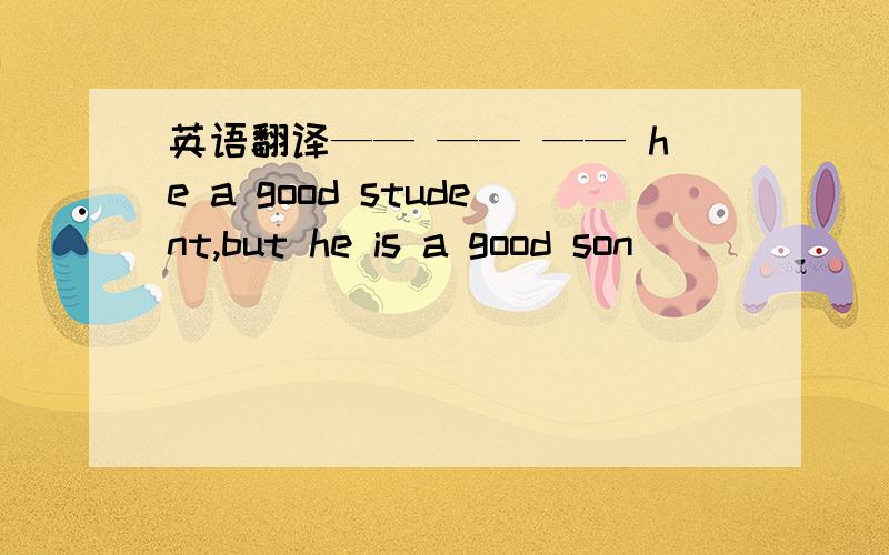 英语翻译—— —— —— he a good student,but he is a good son