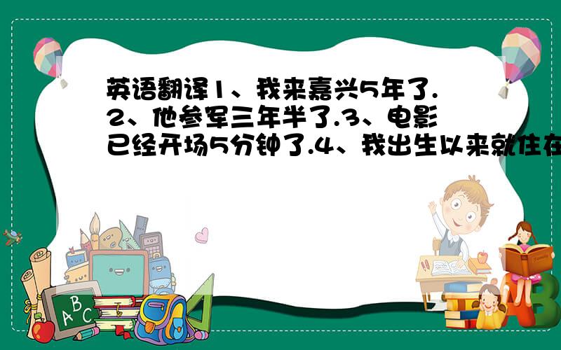 英语翻译1、我来嘉兴5年了.2、他参军三年半了.3、电影已经开场5分钟了.4、我出生以来就住在嘉兴了.5、这个学校已经开了100年了.6、近20年来,中国发生了巨大的变化.